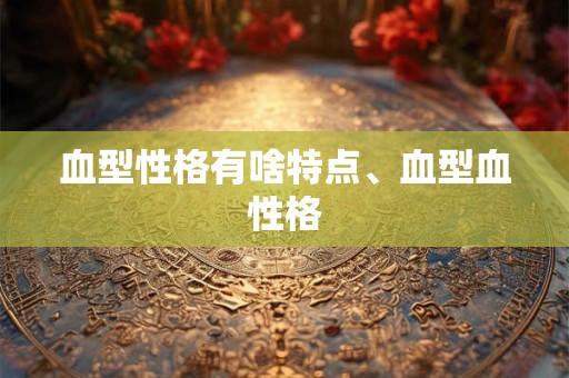 血型性格有啥特点、血型血性格
