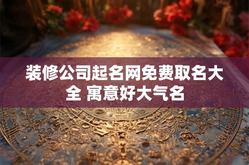 装修公司起名网免费取名大全 寓意好大气名