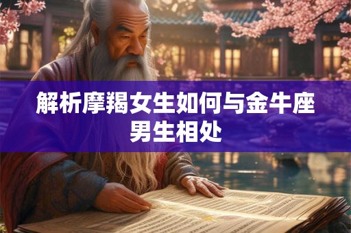 详细阅读:解析摩羯女生如何与金牛座男生相处 解析摩羯女生如何与金牛座男生相处