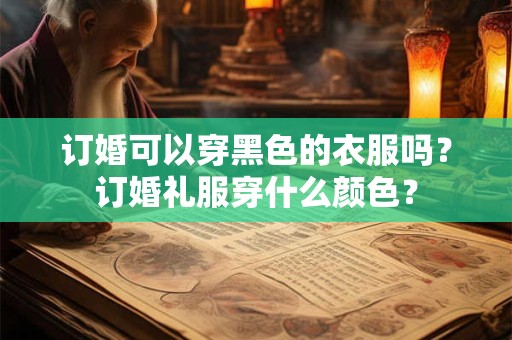 订婚可以穿黑色的衣服吗？订婚礼服穿什么颜色？