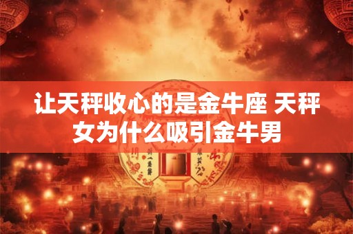 让天秤收心的是金牛座 天秤女为什么吸引金牛男