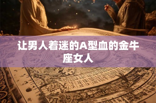 让男人着迷的A型血的金牛座女人