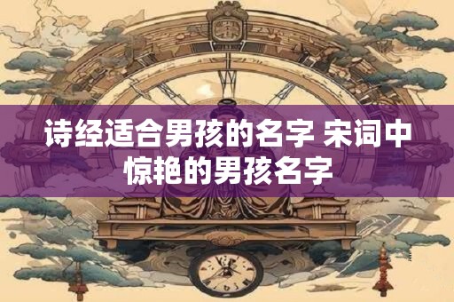 诗经适合男孩的名字 宋词中惊艳的男孩名字
