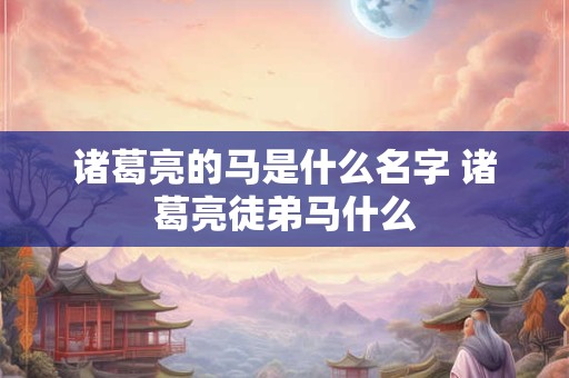诸葛亮的马是什么名字 诸葛亮徒弟马什么