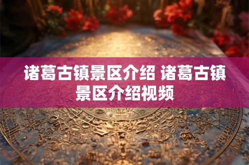 诸葛古镇景区介绍 诸葛古镇景区介绍视频