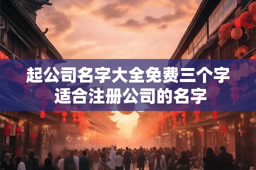 详细阅读:起公司名字大全免费三个字 适合注册公司的名字 起公司名字大全免费三个字 适合注册公司的名字