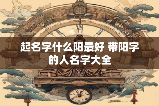 起名字什么阳最好 带阳字的人名字大全