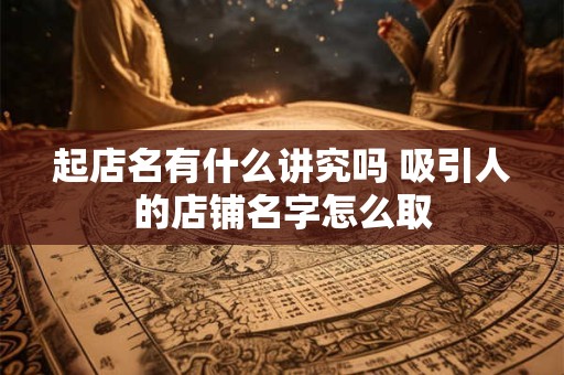 起店名有什么讲究吗 吸引人的店铺名字怎么取