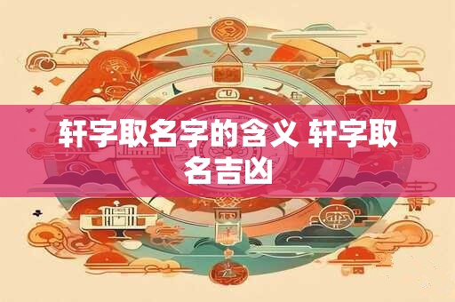 轩字取名字的含义 轩字取名吉凶
