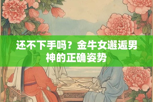 还不下手吗？金牛女邂逅男神的正确姿势
