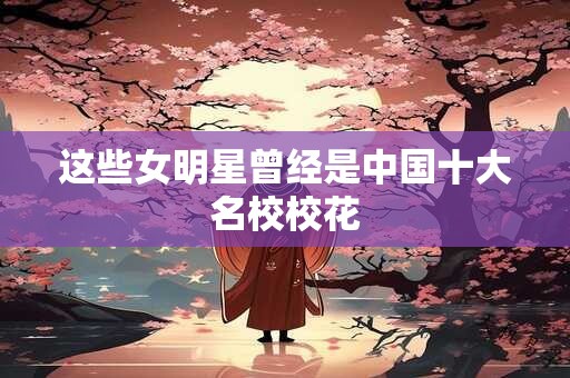 这些女明星曾经是中国十大名校校花