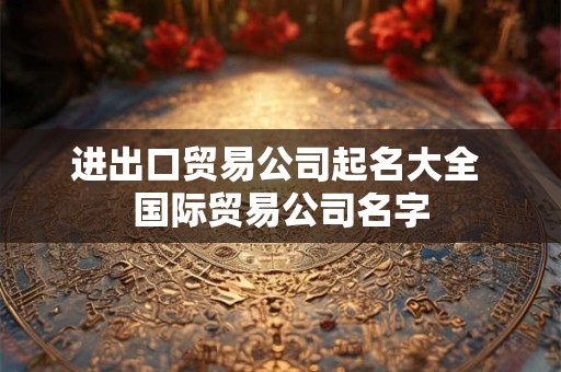 进出口贸易公司起名大全 国际贸易公司名字