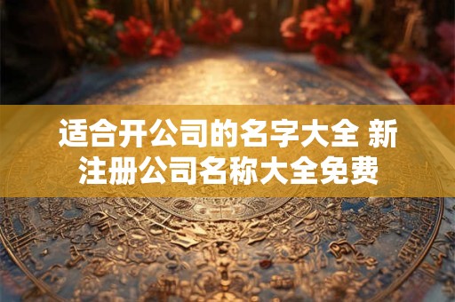 适合开公司的名字大全 新注册公司名称大全免费