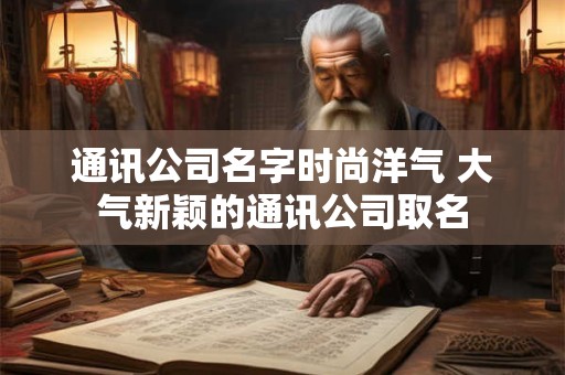 通讯公司名字时尚洋气 大气新颖的通讯公司取名