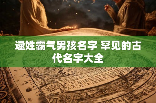 逯姓霸气男孩名字 罕见的古代名字大全