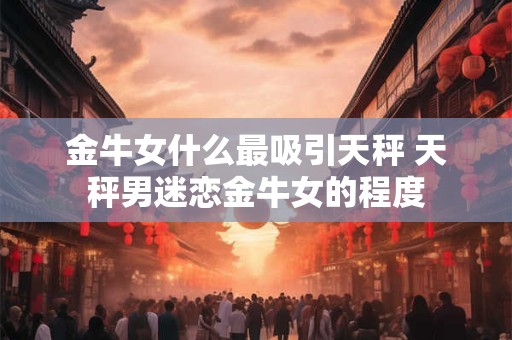 金牛女了解男票什么才会下决心嫁给他？