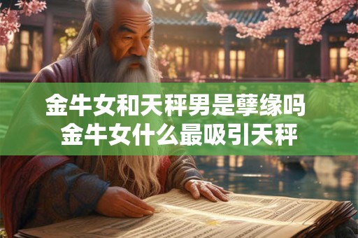 金牛女和天秤男是孽缘吗 金牛女什么最吸引天秤