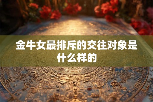 金牛女最排斥的交往对象是什么样的