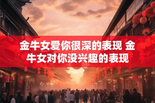 金牛女爱你的21个表现 金牛女爱你很深的表现