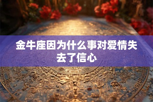 金牛座喜欢你的30表现 金牛座开始反感你了