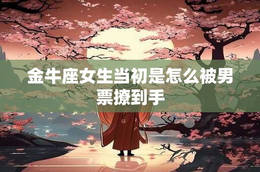 金牛座女生当初是怎么被男票撩到手