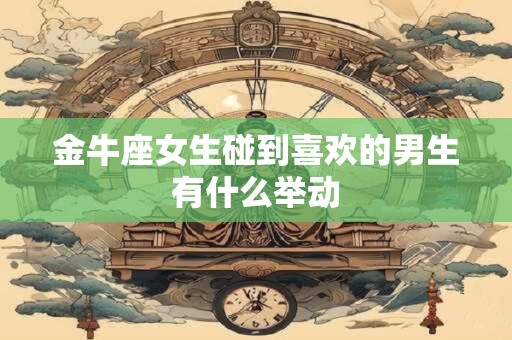 金牛座女生碰到喜欢的男生有什么举动