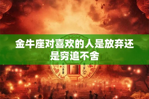 金牛座对喜欢的人是放弃还是穷追不舍