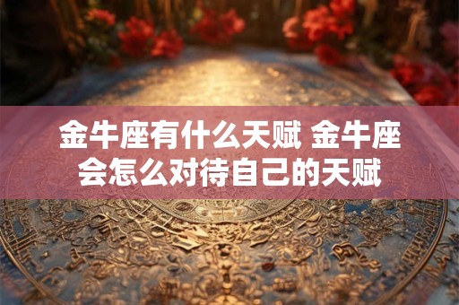 金牛座有什么天赋 金牛座会怎么对待自己的天赋
