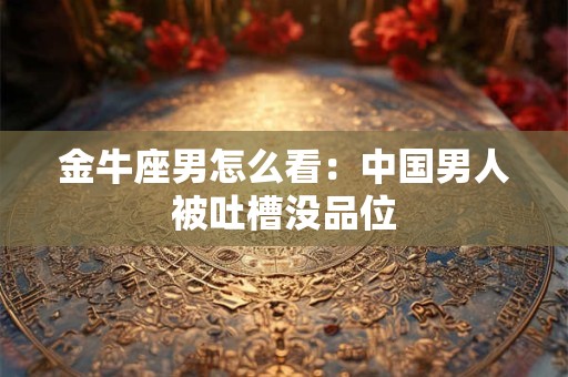 金牛座男怎么看：中国男人被吐槽没品位