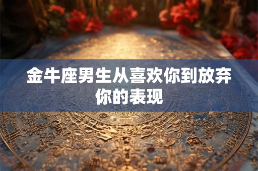 金牛座男生从喜欢你到放弃你的表现