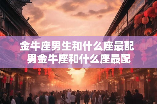 金牛座男生和什么座最配 男金牛座和什么座最配