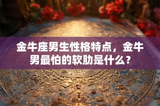 金牛座男生性格特点，金牛男最怕的软肋是什么？