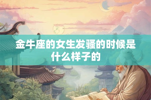 金牛座的女生发骚的时候是什么样子的 金牛座的女生发骚的时候是什么样子的