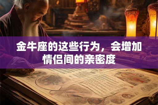 金牛座的这些行为，会增加情侣间的亲密度