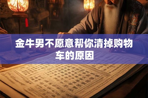 金牛男不愿意帮你清掉购物车的原因