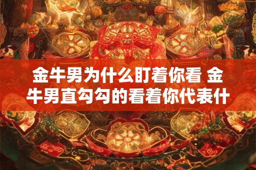 金牛男为什么偏爱白羊女 金牛男动情后的疯狂表现