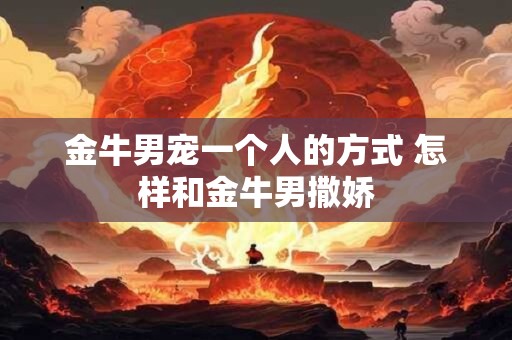 金牛男宠一个人的方式 怎样和金牛男撒娇