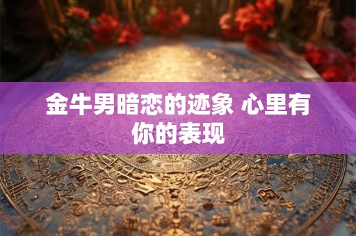 金牛男暧昧后突然冷淡!故意疏远喜欢的人吗？