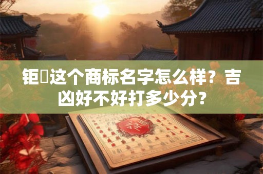 钜龍这个商标名字怎么样？吉凶好不好打多少分？