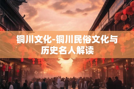铜川文化-铜川民俗文化与历史名人解读