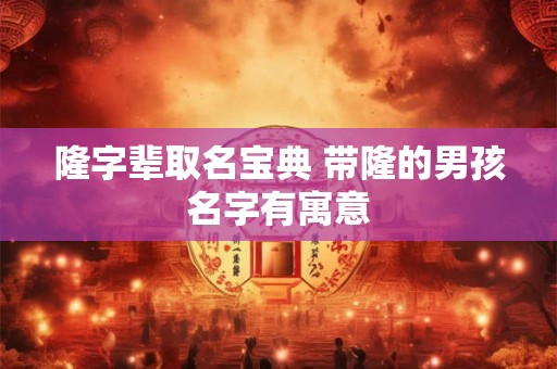 隆字辈取名宝典 带隆的男孩名字有寓意
