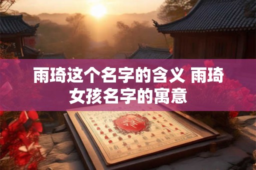 雨琦这个名字的含义 雨琦女孩名字的寓意
