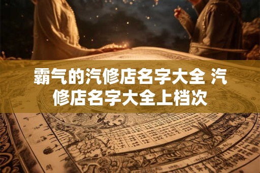 霸气的汽修店名字大全 汽修店名字大全上档次