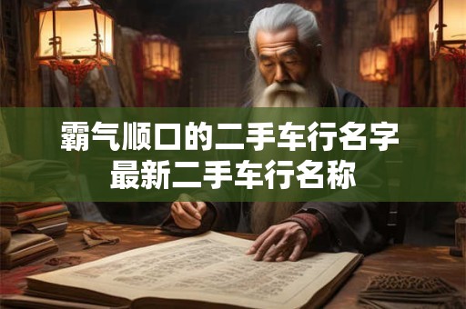 霸气顺口的二手车行名字 最新二手车行名称