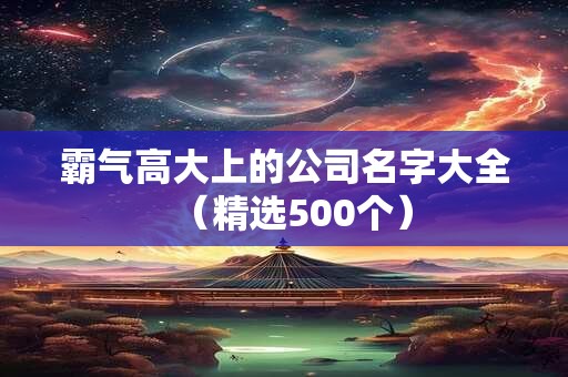 霸气高大上的公司名字大全（精选500个）