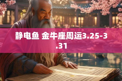 详细阅读:静电鱼 金牛座周运3.25-3.31 静电鱼 金牛座周运3.25-3.31