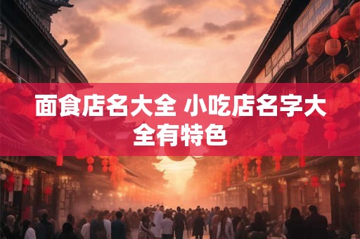 面食店名大全 小吃店名字大全有特色