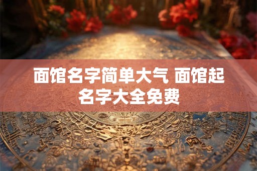 面馆起名大全最新 开面馆怎么取店名