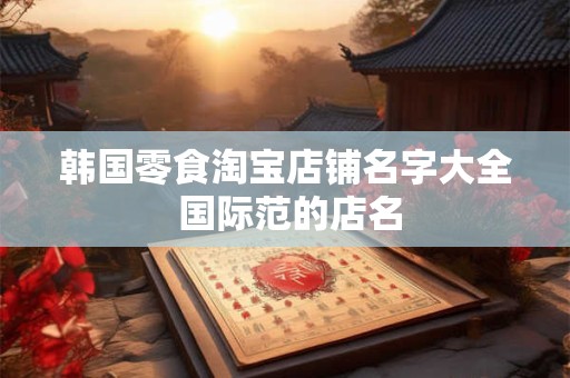 韩国零食淘宝店铺名字大全 国际范的店名