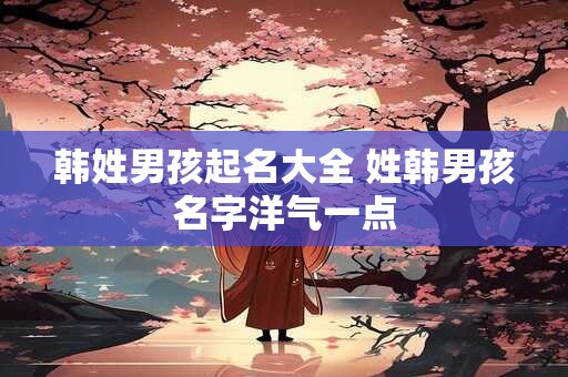 韩姓男孩起名大全 姓韩男孩名字洋气一点
